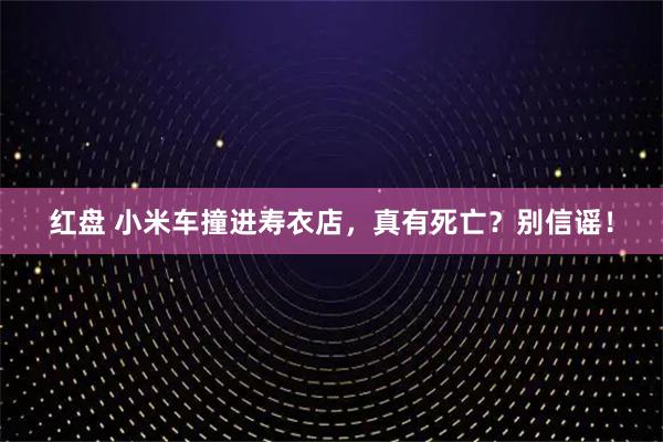 红盘 小米车撞进寿衣店，真有死亡？别信谣！