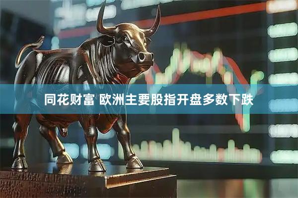 同花财富 欧洲主要股指开盘多数下跌