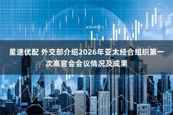 星速优配 外交部介绍2026年亚太经合组织第一次高官会会议情况及成果