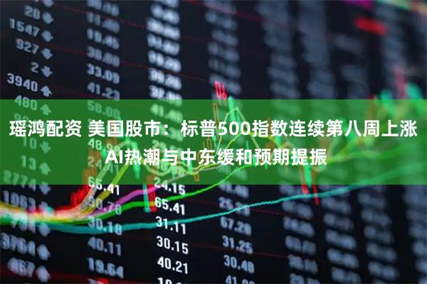 瑶鸿配资 美国股市：标普500指数连续第八周上涨 AI热潮与中东缓和预期提振