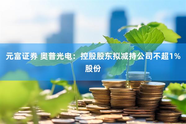 元富证券 奥普光电：控股股东拟减持公司不超1%股份
