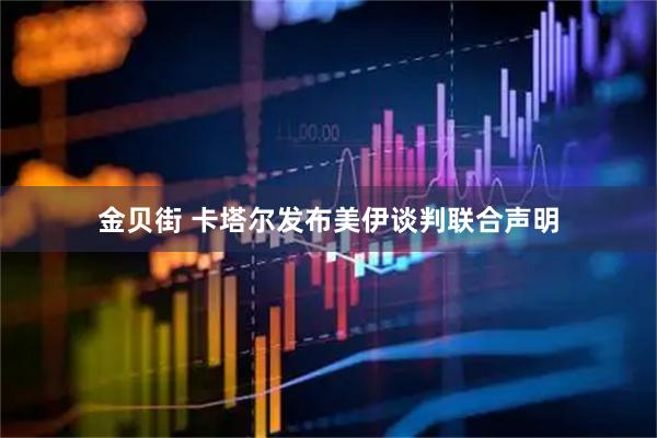 金贝街 卡塔尔发布美伊谈判联合声明