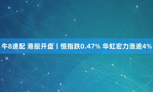 牛8速配 港股开盘丨恒指跌0.47% 华虹宏力涨逾4%
