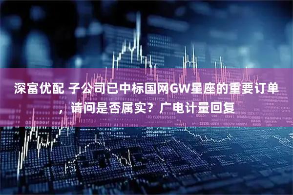 深富优配 子公司已中标国网GW星座的重要订单，请问是否属实？广电计量回复
