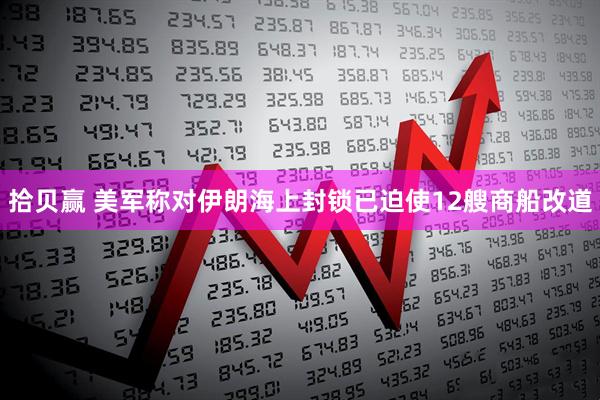 拾贝赢 美军称对伊朗海上封锁已迫使12艘商船改道