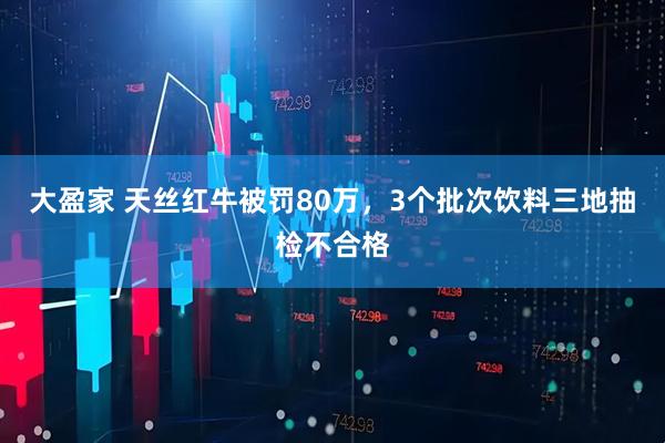 大盈家 天丝红牛被罚80万，3个批次饮料三地抽检不合格