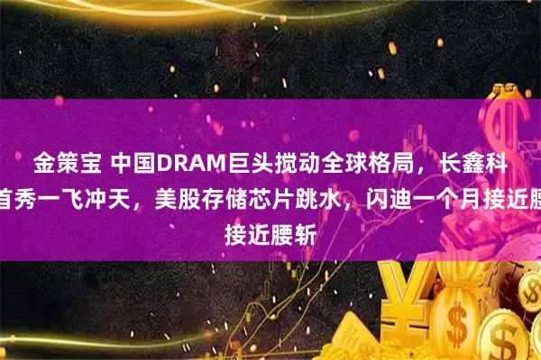 金策宝 中国DRAM巨头搅动全球格局,长鑫科技首秀一飞冲天,美股存储芯片跳水,闪迪一个月接近腰斩