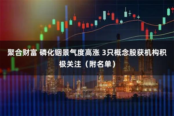 聚合财富 磷化铟景气度高涨 3只概念股获机构积极关注（附名单）